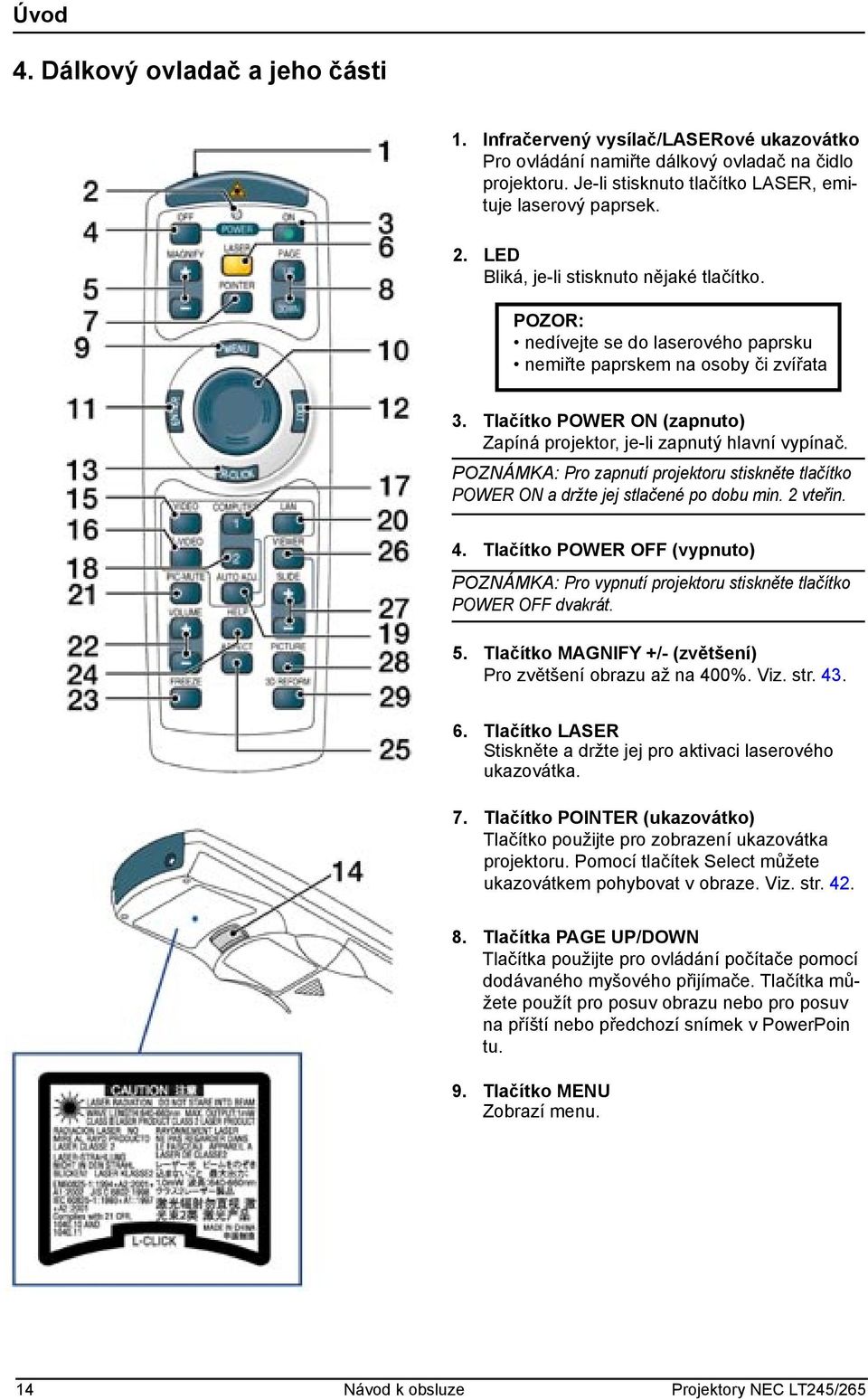 Tlačítko POWER ON (zapnuto) Zapíná projektor, je-li zapnutý hlavní vypínač. POZNÁMKA: Pro zapnutí projektoru stiskněte tlačítko POWER ON a držte jej stlačené po dobu min. 2 vteřin. 4.