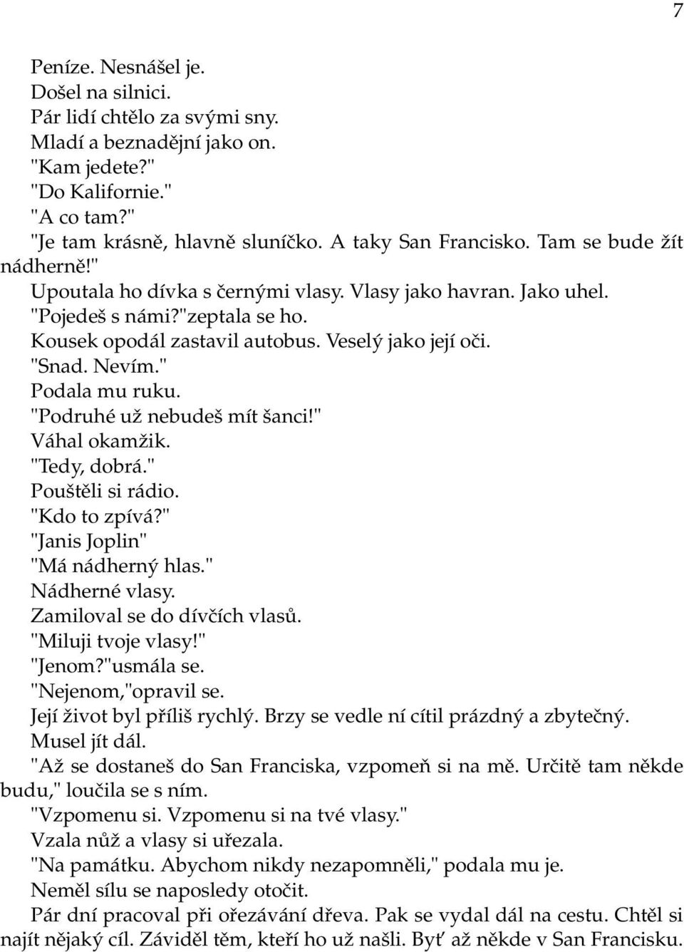 " Podala mu ruku. "Podruhé už nebudeš mít šanci!" Váhal okamžik. "Tedy, dobrá." Pouštěli si rádio. "Kdo to zpívá?" "Janis Joplin" "Má nádherný hlas." Nádherné vlasy. Zamiloval se do dívčích vlasů.