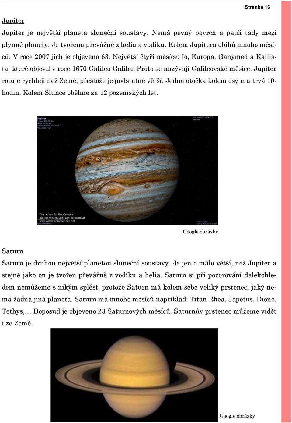 Jupiter rotuje rychleji než Země, přestože je podstatně větší. Jedna otočka kolem osy mu trvá 10- hodin. Kolem Slunce oběhne za 12 pozemských let.