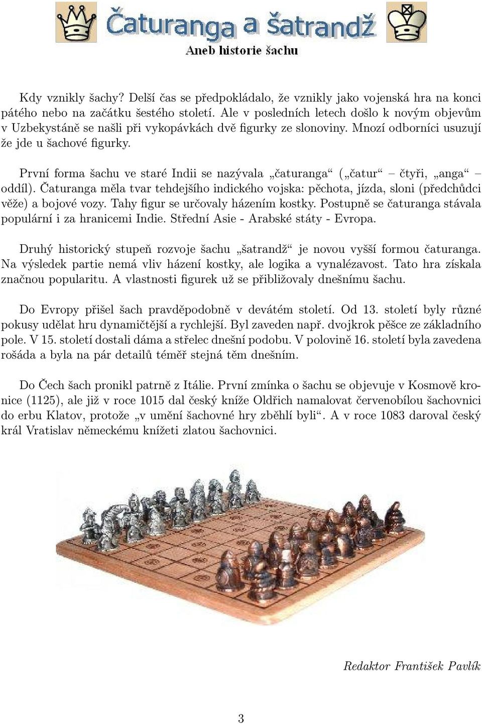 První forma šachu ve staré Indii se nazývala čaturanga ( čatur čtyři, anga oddíl). Čaturanga měla tvar tehdejšího indického vojska: pěchota, jízda, sloni (předchůdci věže) a bojové vozy.
