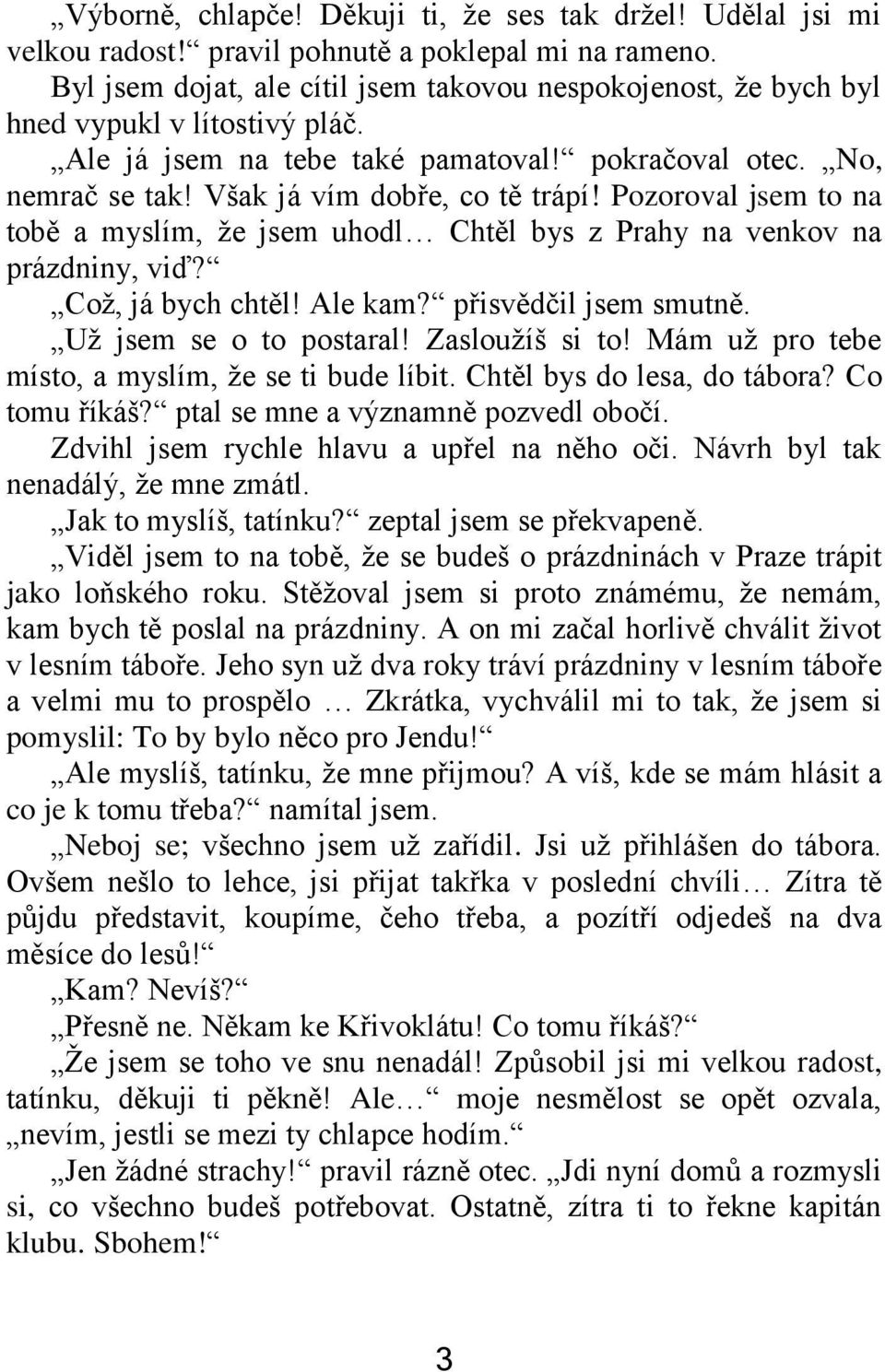 Pozoroval jsem to na tobě a myslím, že jsem uhodl Chtěl bys z Prahy na venkov na prázdniny, viď? Což, já bych chtěl! Ale kam? přisvědčil jsem smutně. Už jsem se o to postaral! Zasloužíš si to!