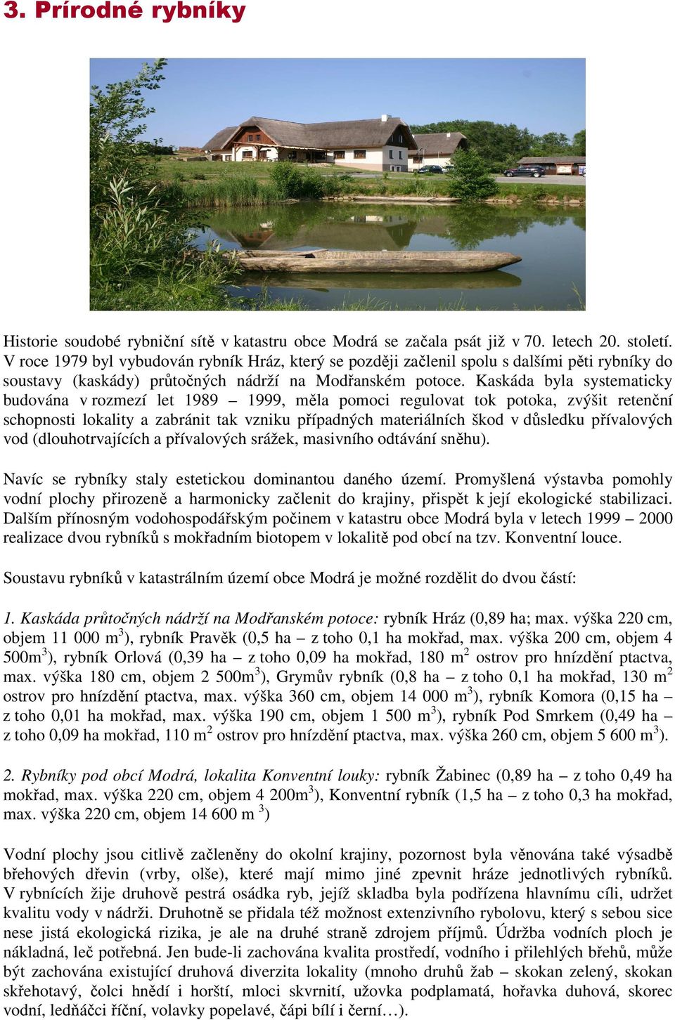 Kaskáda byla systematicky budována v rozmezí let 1989 1999, měla pomoci regulovat tok potoka, zvýšit retenční schopnosti lokality a zabránit tak vzniku případných materiálních škod v důsledku