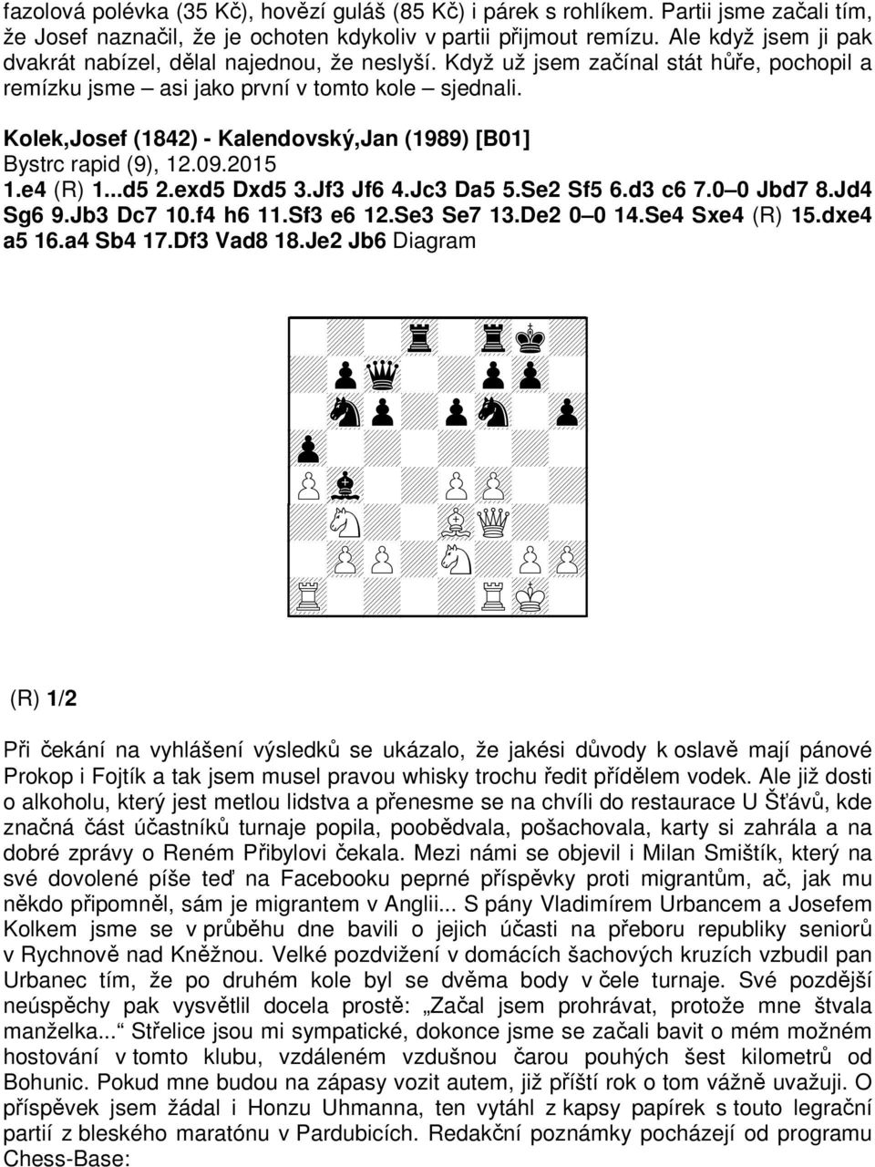 Kolek,Josef (1842) - Kalendovský,Jan (1989) [B01] Bystrc rapid (9), 12.09.2015 1.e4 (R) 1...d5 2.exd5 Dxd5 3.Jf3 Jf6 4.Jc3 Da5 5.Se2 Sf5 6.d3 c6 7.0 0 Jbd7 8.Jd4 Sg6 9.Jb3 Dc7 10.f4 h6 11.Sf3 e6 12.