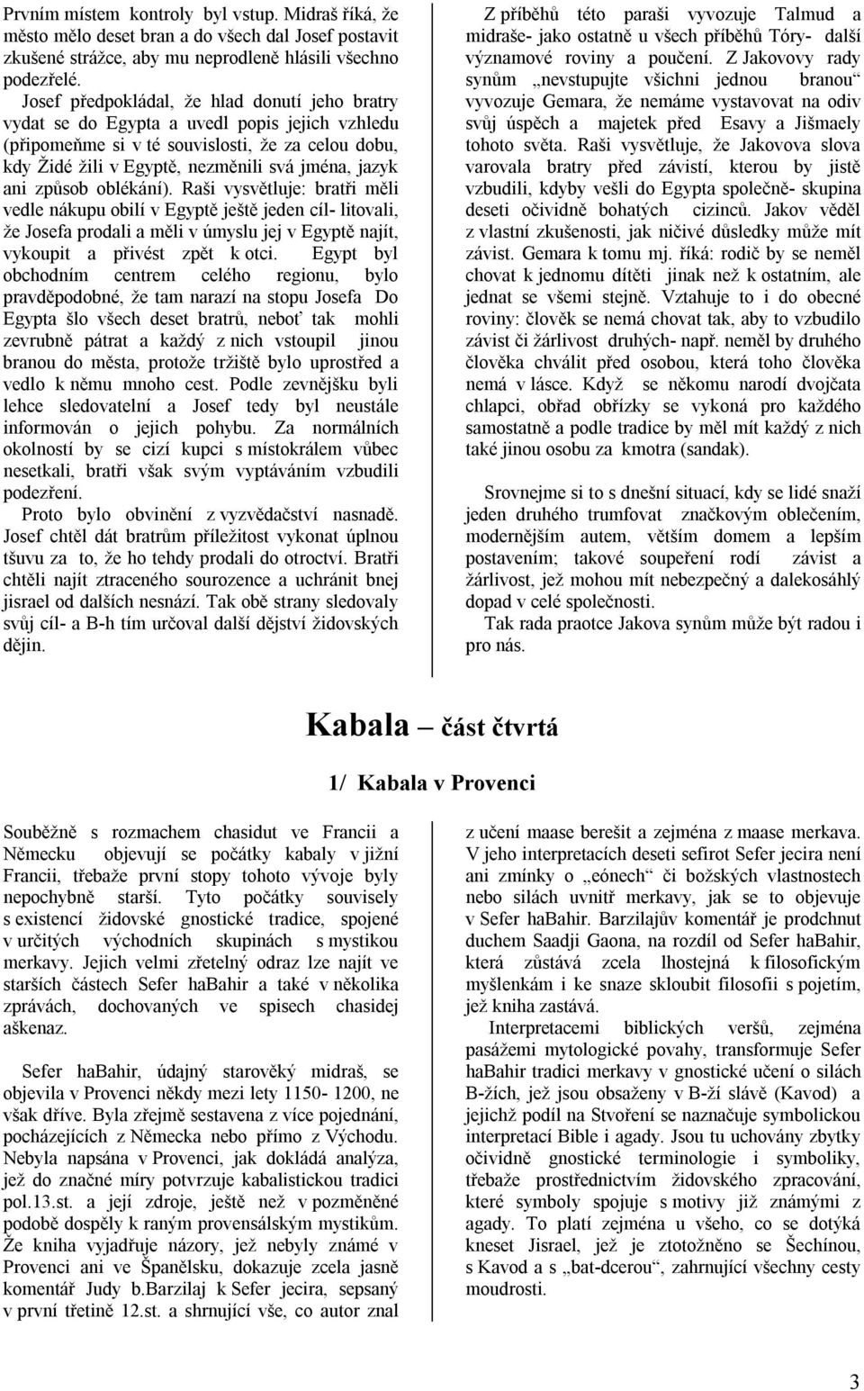 ani způsob oblékání). Raši vysvětluje: bratři měli vedle nákupu obilí v Egyptě ještě jeden cíl- litovali, že Josefa prodali a měli v úmyslu jej v Egyptě najít, vykoupit a přivést zpět k otci.