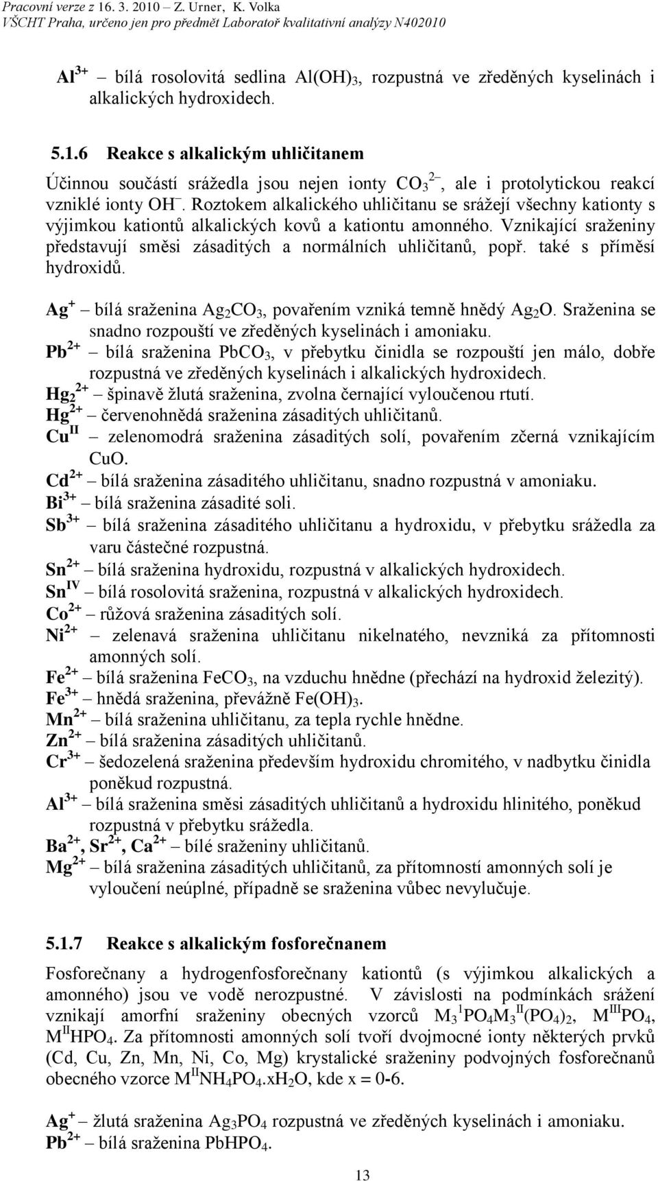 Roztokem alkalického uhličitanu se srážejí všechny kationty s výjimkou kationtů alkalických kovů a kationtu amonného. Vznikající sraženiny představují směsi zásaditých a normálních uhličitanů, popř.