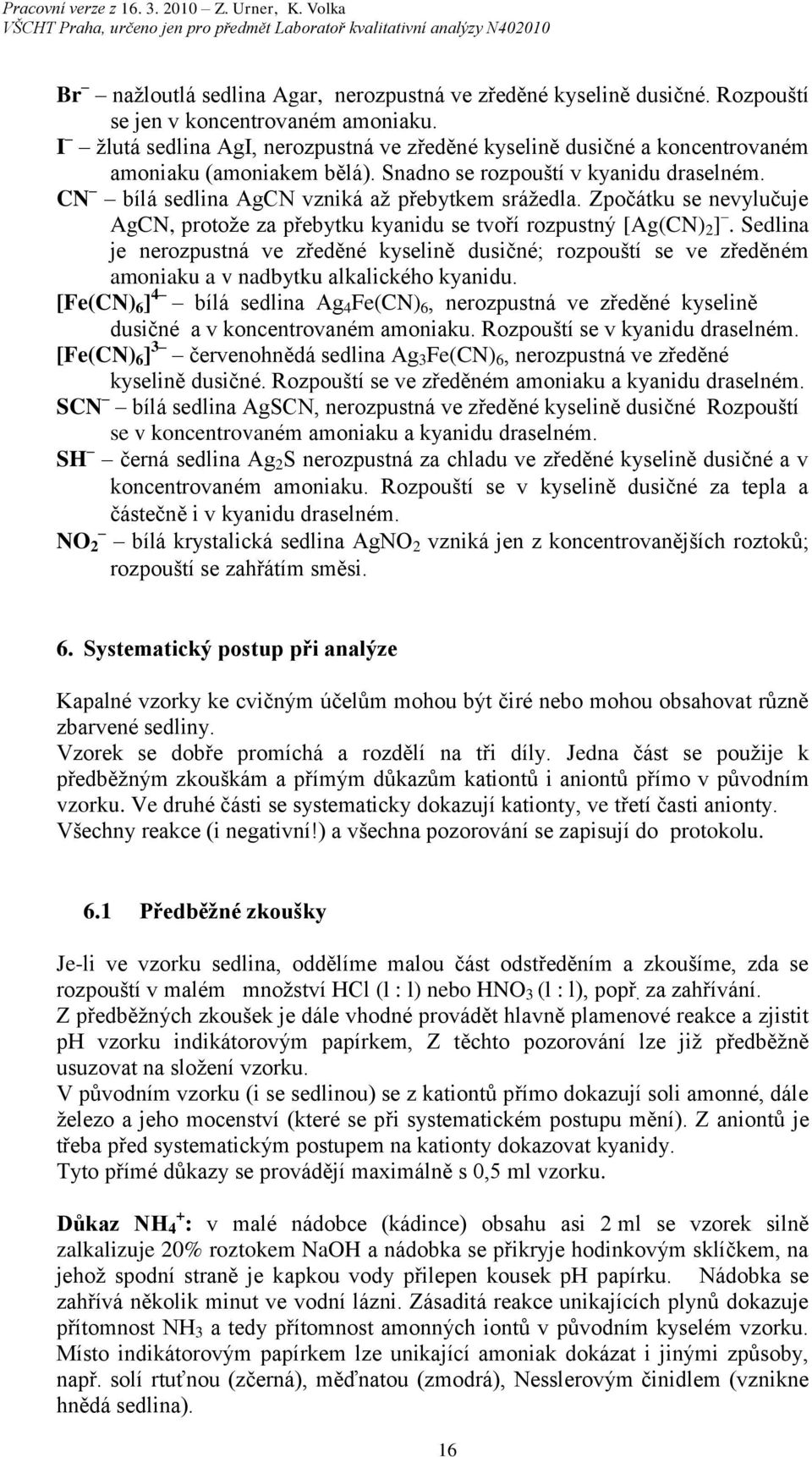 Zpočátku se nevylučuje AgCN, protože za přebytku kyanidu se tvoří rozpustný [Ag(CN) ].