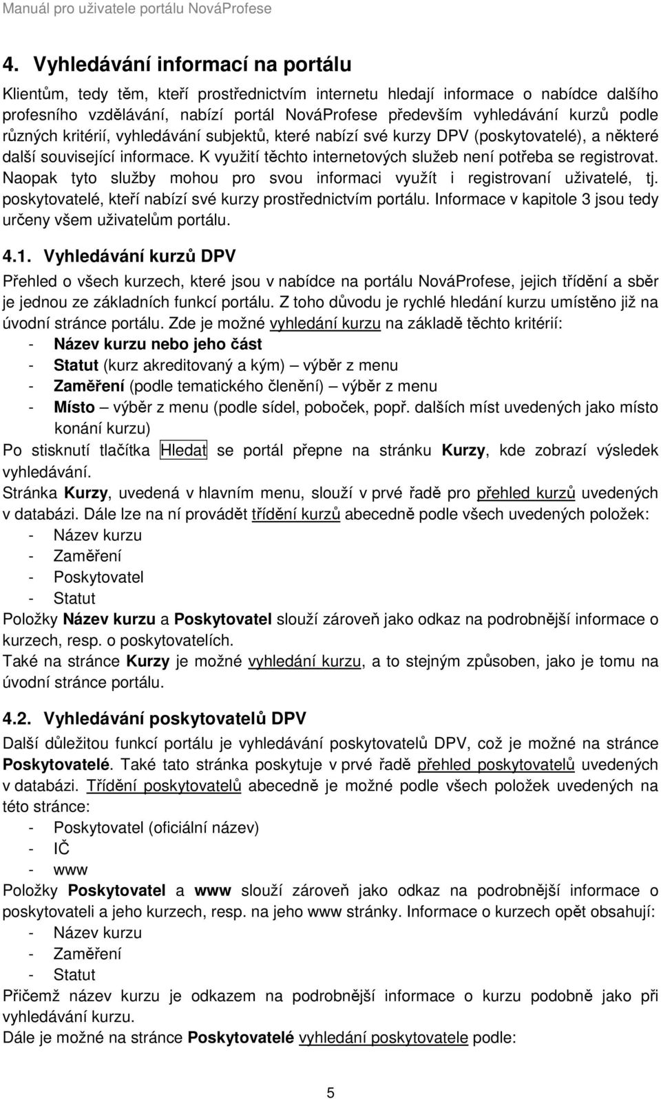 K využití těchto internetových služeb není potřeba se registrovat. Naopak tyto služby mohou pro svou informaci využít i registrovaní uživatelé, tj.