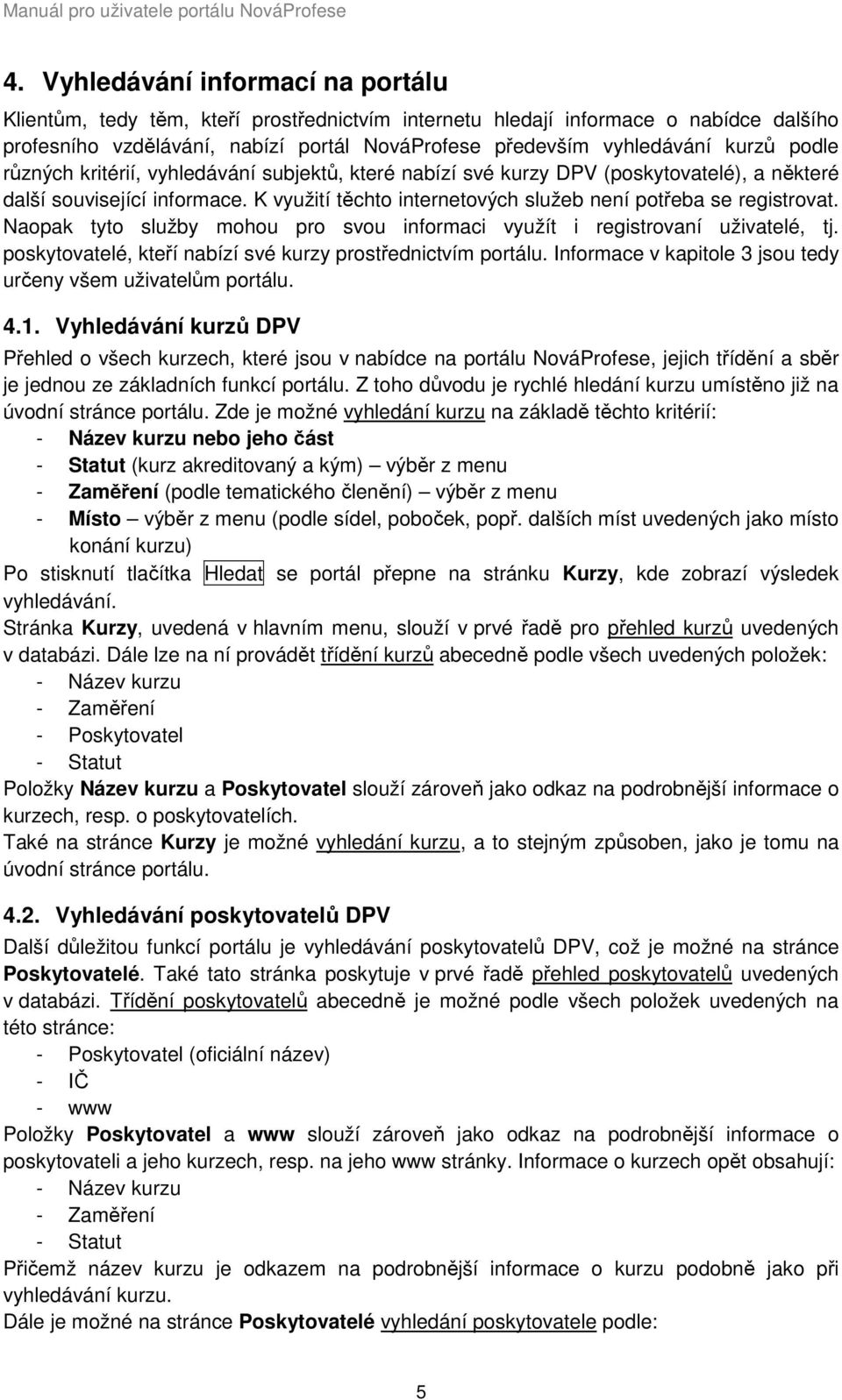 K využití těchto internetových služeb není potřeba se registrovat. Naopak tyto služby mohou pro svou informaci využít i registrovaní uživatelé, tj.