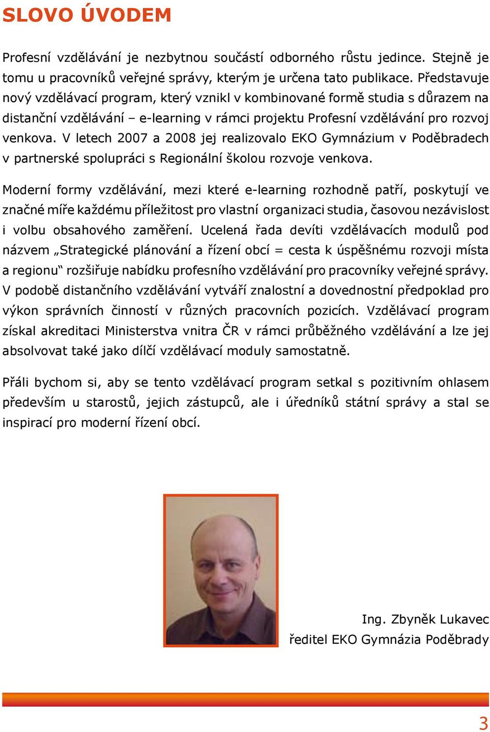 V letech 2007 a 2008 jej realizovalo EKO Gymnázium v Poděbradech v partnerské spolupráci s Regionální školou rozvoje venkova.