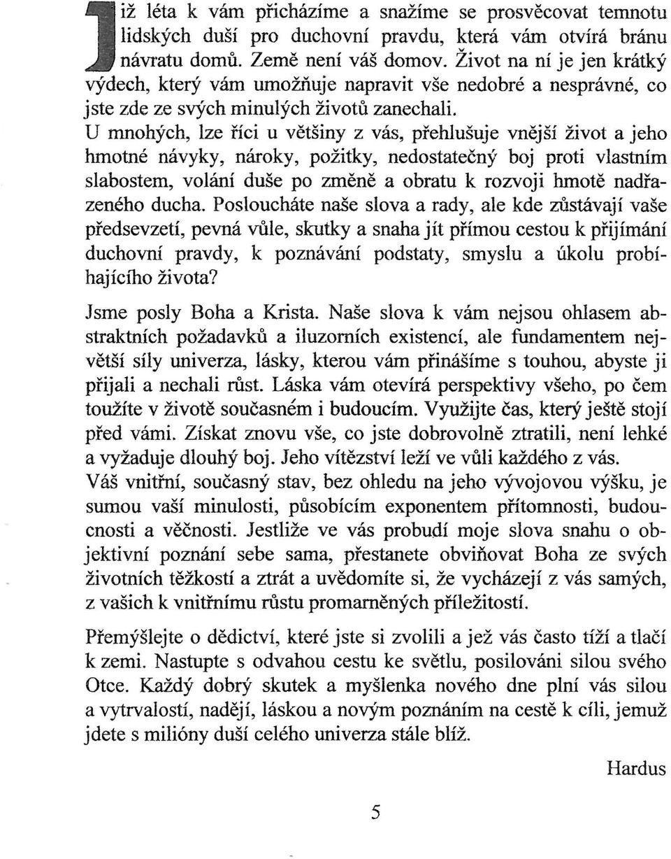 U mnohých, lze říci u většiny z vás, přehlušuje vnější život a jeho hmotné návyky, nároky, požitky, nedostatečný boj proti vlastním slabostem, volání duše po změně a obratu k rozvoji hmotě