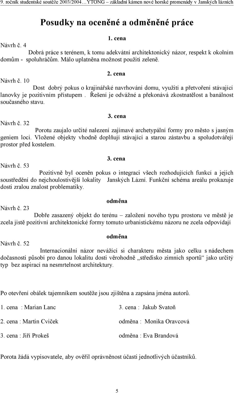 Řešení je odvážné a překonává zkostnatělost a banálnost současného stavu. 3. cena Návrh č. 32 Porotu zaujalo určité nalezení zajímavé archetypální formy pro město s jasným geniem loci.