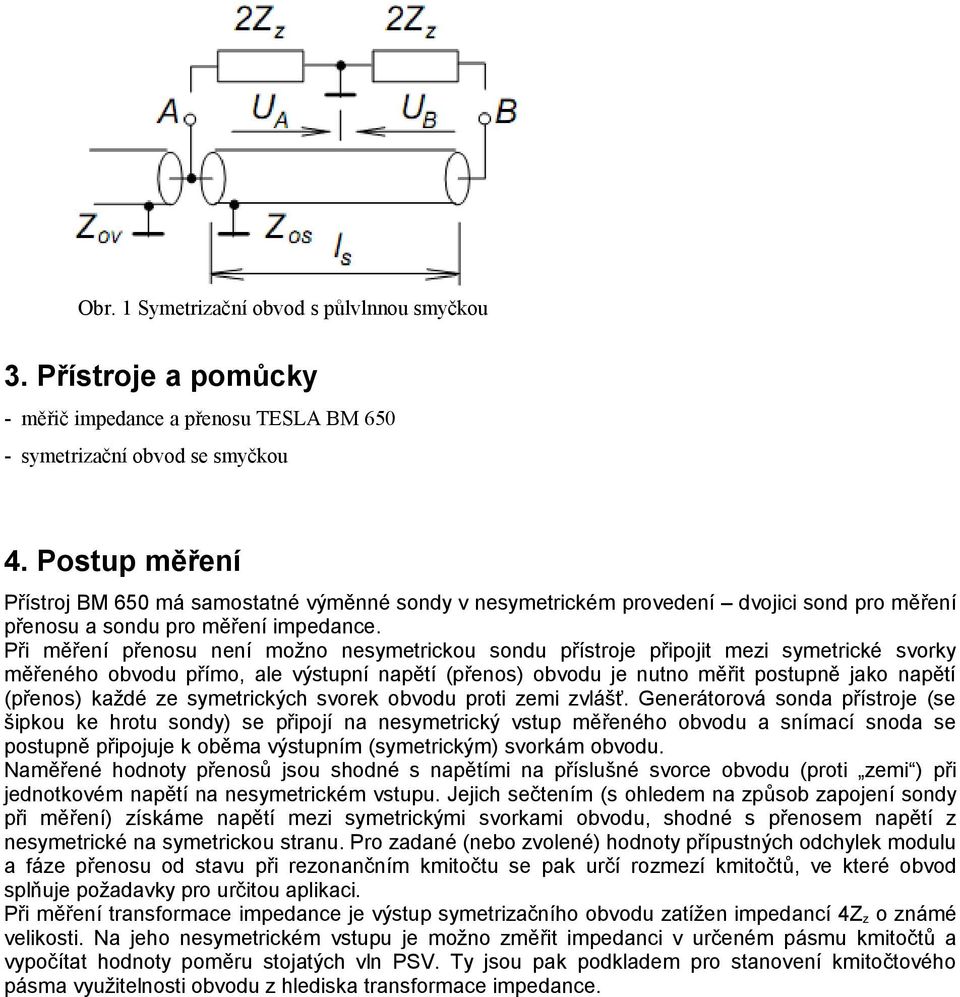 Při měření přenosu není možno nesymetrickou sondu přístroje připojit mezi symetrické svorky měřeného obvodu přímo, ale výstupní napětí (přenos) obvodu je nutno měřit postupně jako napětí (přenos)