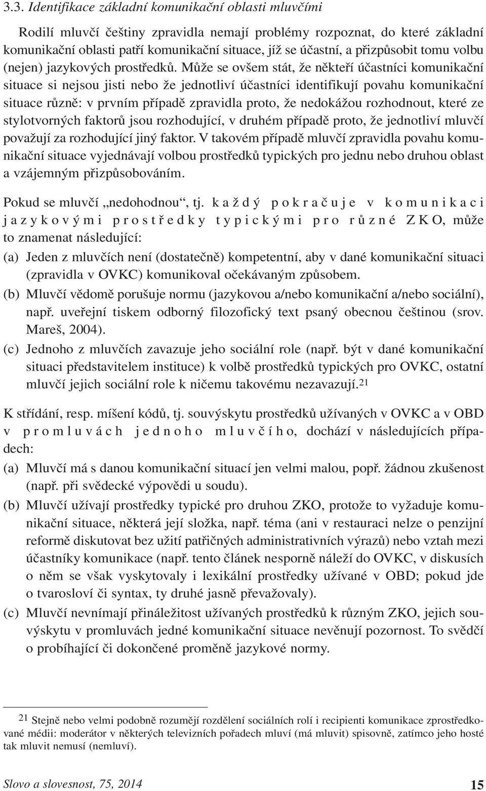 Může se ovšem stát, že někteří účastníci komunikační situace si nejsou jisti nebo že jednotliví účastníci identifikují povahu komunikační situace různě: v prvním případě zpravidla proto, že nedokážou