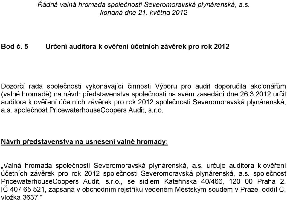 na svém zasedání dne 26.3.2012 určit auditora k ověření účetních závěrek pro rok 2012 společnosti Severomoravská plynárenská, a.s. společnost PricewaterhouseCoopers Audit, s.r.o. Návrh představenstva na usnesení valné hromady: Valná hromada společnosti Severomoravská plynárenská, a.