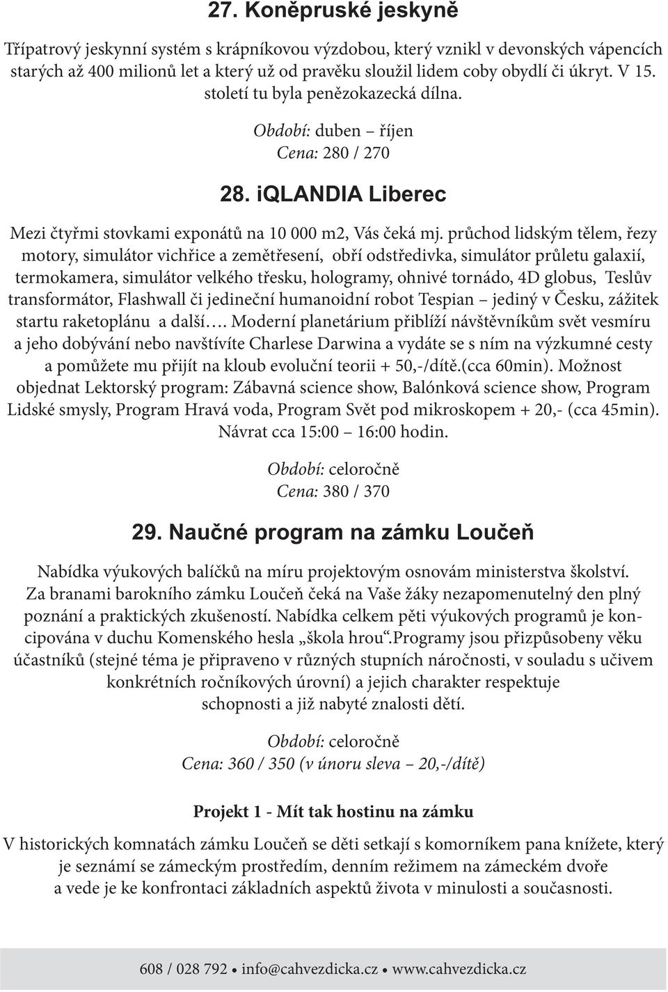 průchod lidským tělem, řezy motory, simulátor vichřice a zemětřesení, obří odstředivka, simulátor průletu galaxií, termokamera, simulátor velkého třesku, hologramy, ohnivé tornádo, 4D globus, Teslův