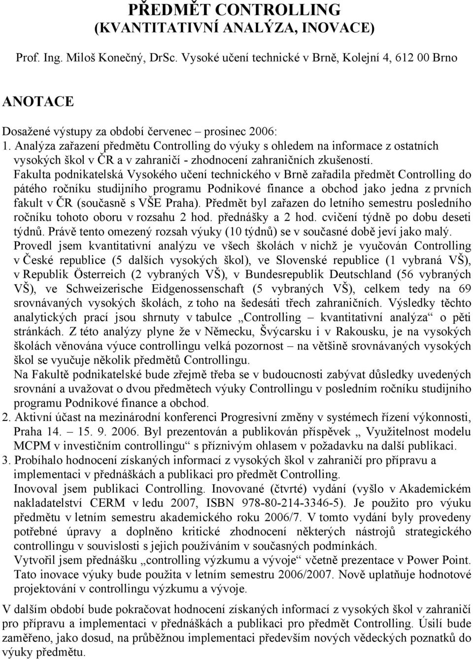 Fakulta podnikatelská Vysokého učení technického v Brně zařadila předmět Controlling do pátého ročníku studijního programu Podnikové finance a obchod jako jedna z prvních fakult v ČR (současně s VŠE