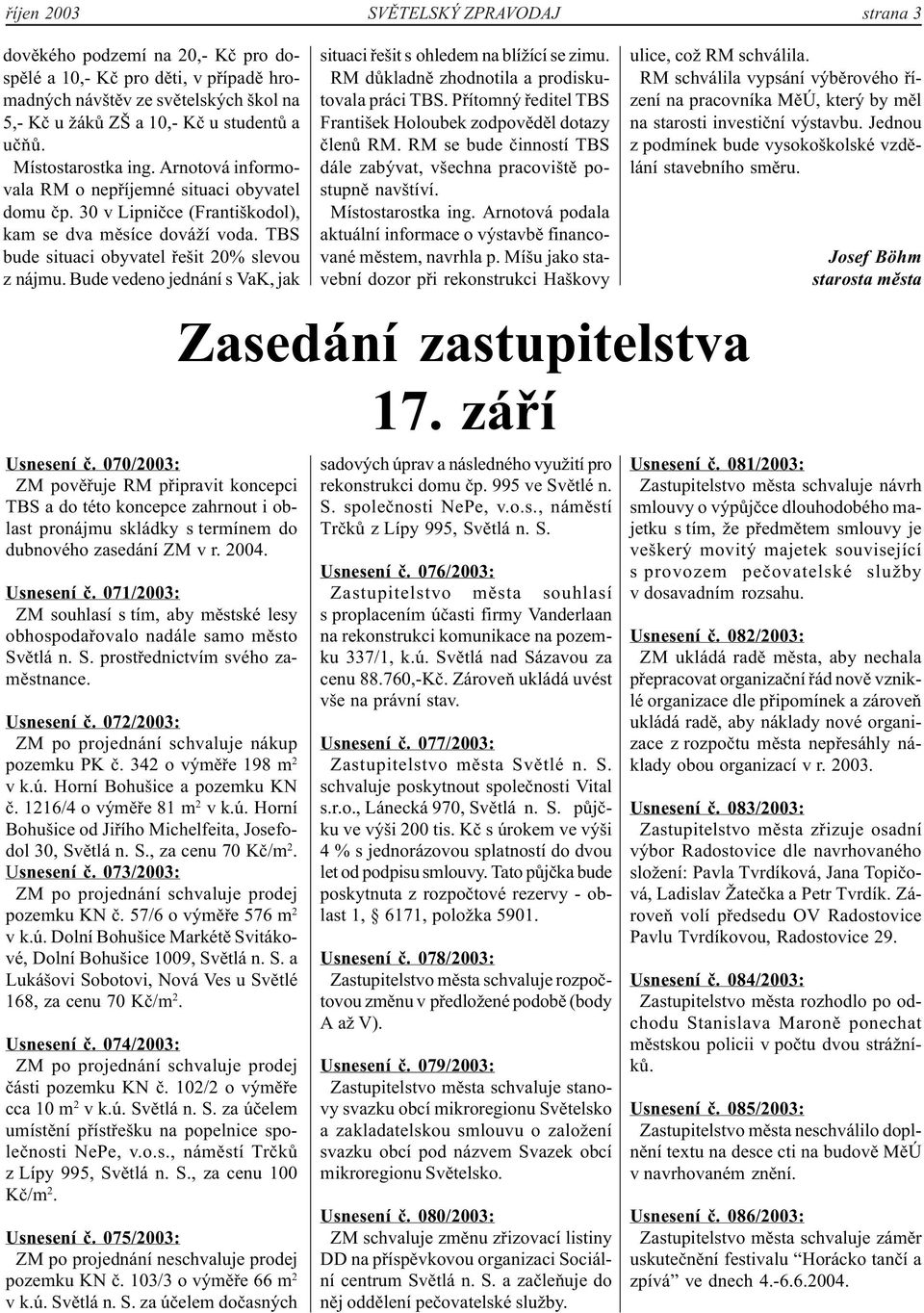 Bude vedeno jednání s VaK, jak Usnesení č. 070/2003: ZM pověřuje RM připravit koncepci TBS a do této koncepce zahrnout i oblast pronájmu skládky s termínem do dubnového zasedání ZM v r. 2004.