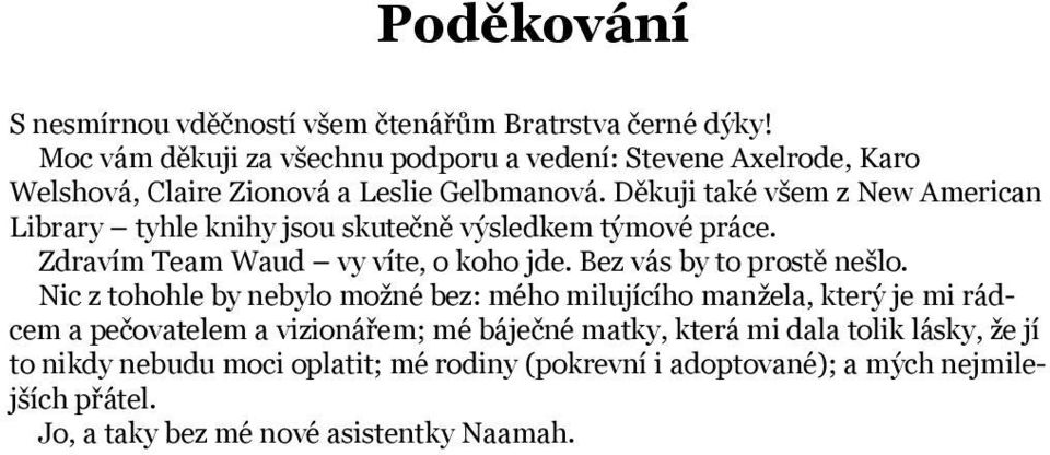 Děkuji také všem z New American Library tyhle knihy jsou skutečně výsledkem týmové práce. Zdravím Team Waud vy víte, o koho jde. Bez vás by to prostě nešlo.