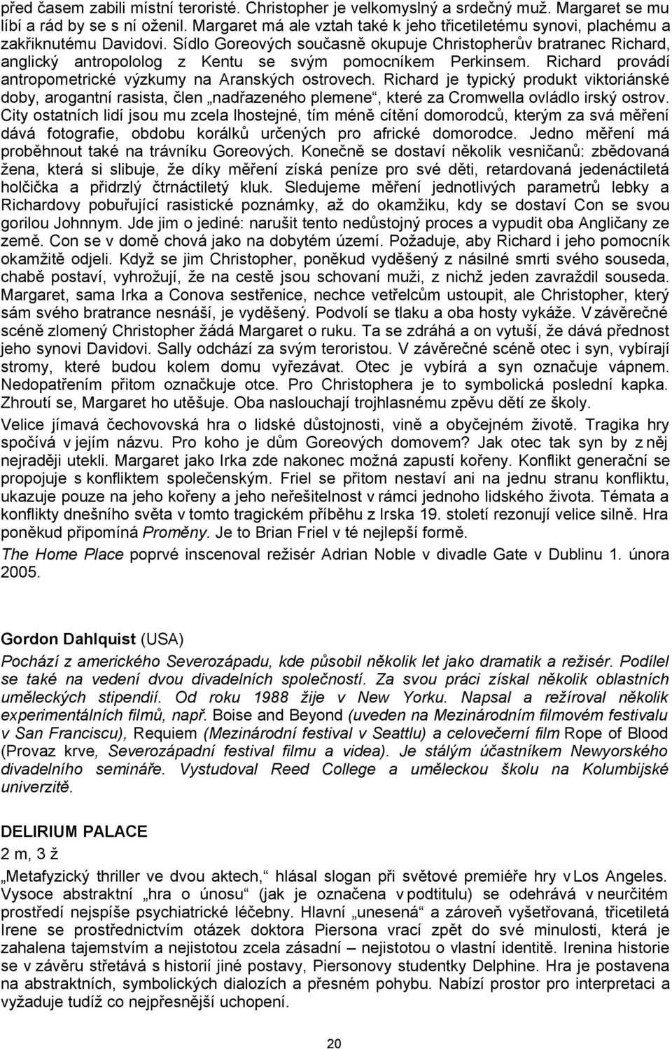 Sídlo Goreových současně okupuje Christopherův bratranec Richard, anglický antropololog z Kentu se svým pomocníkem Perkinsem. Richard provádí antropometrické výzkumy na Aranských ostrovech.