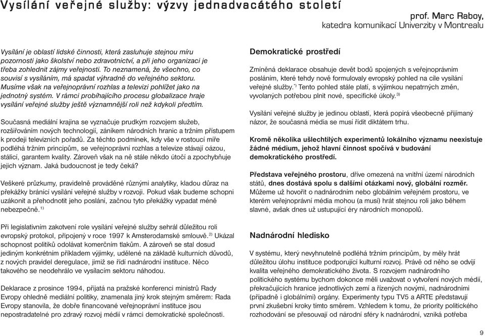 zohlednit zájmy veřejnosti. To neznamená, že všechno, co souvisí s vysíláním, má spadat výhradně do veřejného sektoru. Musíme však na veřejnoprávní rozhlas a televizi pohlížet jako na jednotný systém.