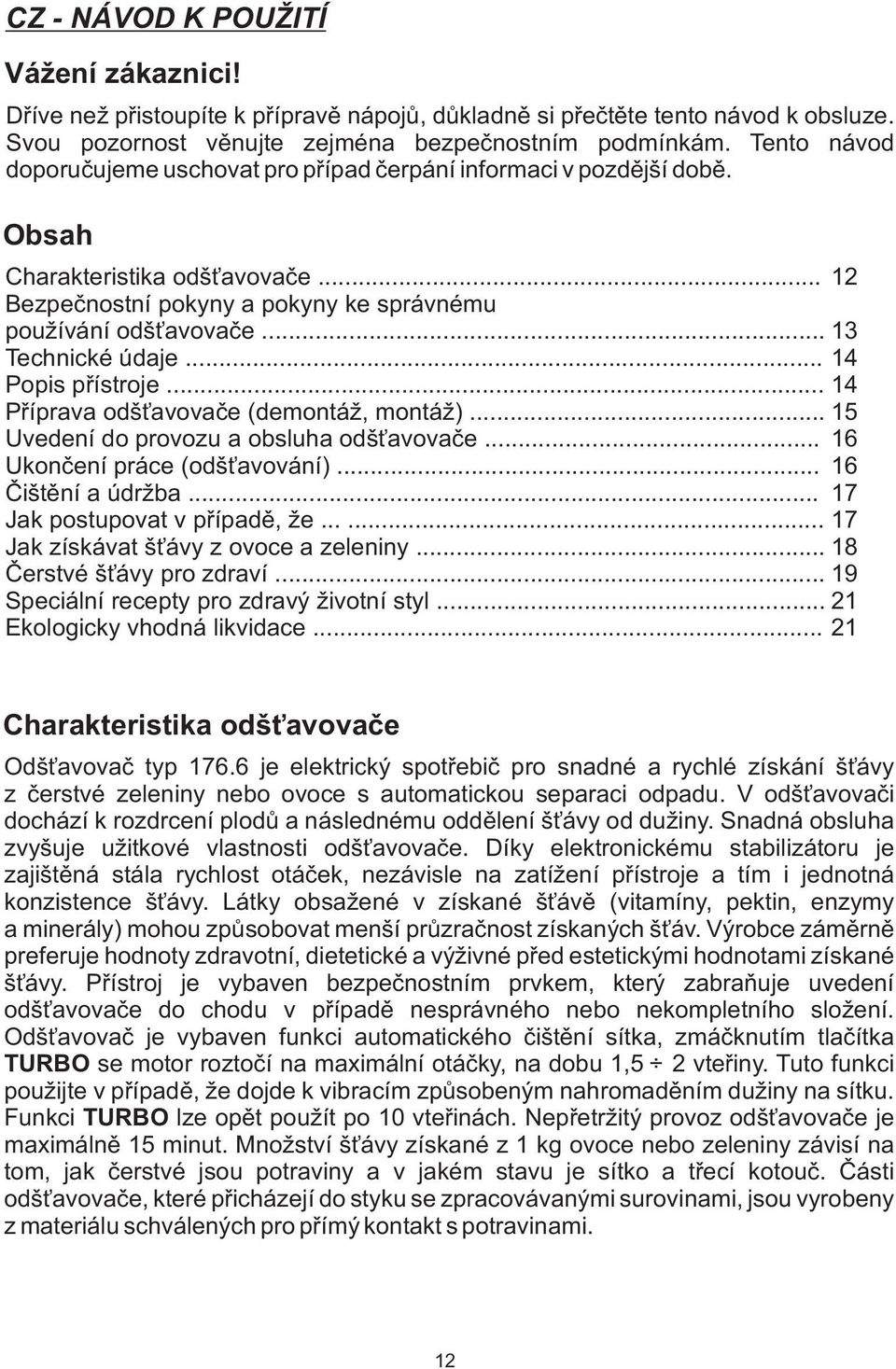 .. 13 Technické údaje... 14 Popis přístroje... 14 Příprava odšťavovače (demontáž, montáž)... 15 Uvedení do provozu a obsluha odšťavovače... 16 Ukončení práce (odšťavování)... 16 Čištění a údržba.