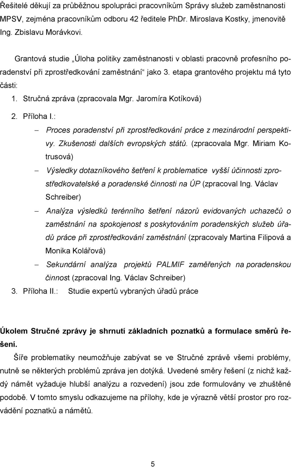 Stručná zpráva (zpracovala Mgr. Jaromíra Kotíková) 2. Příloha I.: Proces poradenství při zprostředkování práce z mezinárodní perspektivy. Zkušenosti dalších evropských států. (zpracovala Mgr. Miriam Kotrusová) Výsledky dotazníkového šetření k problematice vyšší účinnosti zprostředkovatelské a poradenské činnosti na ÚP (zpracoval Ing.