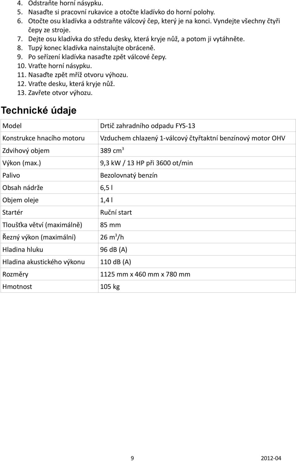 11. Nasaďte zpět mříž otvoru výhozu. 12. Vraťte desku, která kryje nůž. 13. Zavřete otvor výhozu. Technické údaje Model Konstrukce hnacího motoru Zdvihový objem 389 cm 3 Výkon (max.