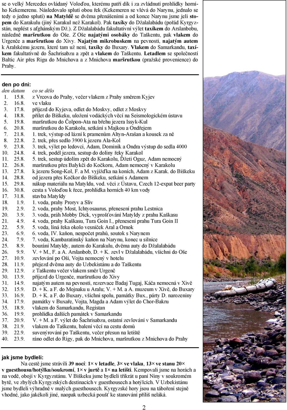 Pak taxíky do Džalalabádu (pořád Kyrgyzstán, neplést s afghánským Dž.). Z Džalalabádu fakultativní výlet taxíkem do Arslanbobu, následně maršrutkou do Oše.