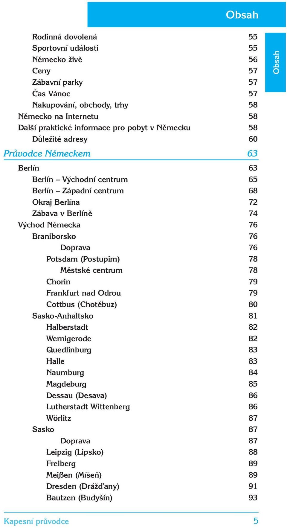 76 Potsdam (Postupim) 78 Městské centrum 78 Chorin 79 Frankfurt nad Odrou 79 Cottbus (Chotěbuz) 80 Sasko-Anhaltsko 81 Halberstadt 82 Wernigerode 82 Quedlinburg 83 Halle 83 Naumburg 84 Magdeburg