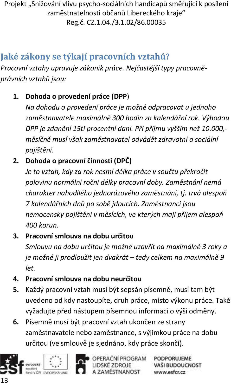 Při příjmu vyšším než 10.000,- měsíčně musí však zaměstnavatel odvádět zdravotní a sociální pojištění. 2.