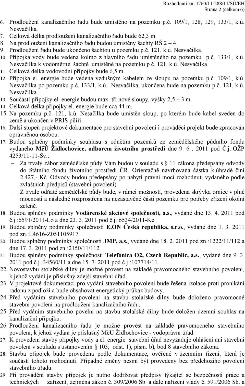 Přípojka vody bude vedena kolmo z hlavního řadu umístěného na pozemku p.č. 133/1, k.ú. Nesvačilka k vodoměrné šachtě umístěné na pozemku p.č. 121, k.ú. Nesvačilka. 11.