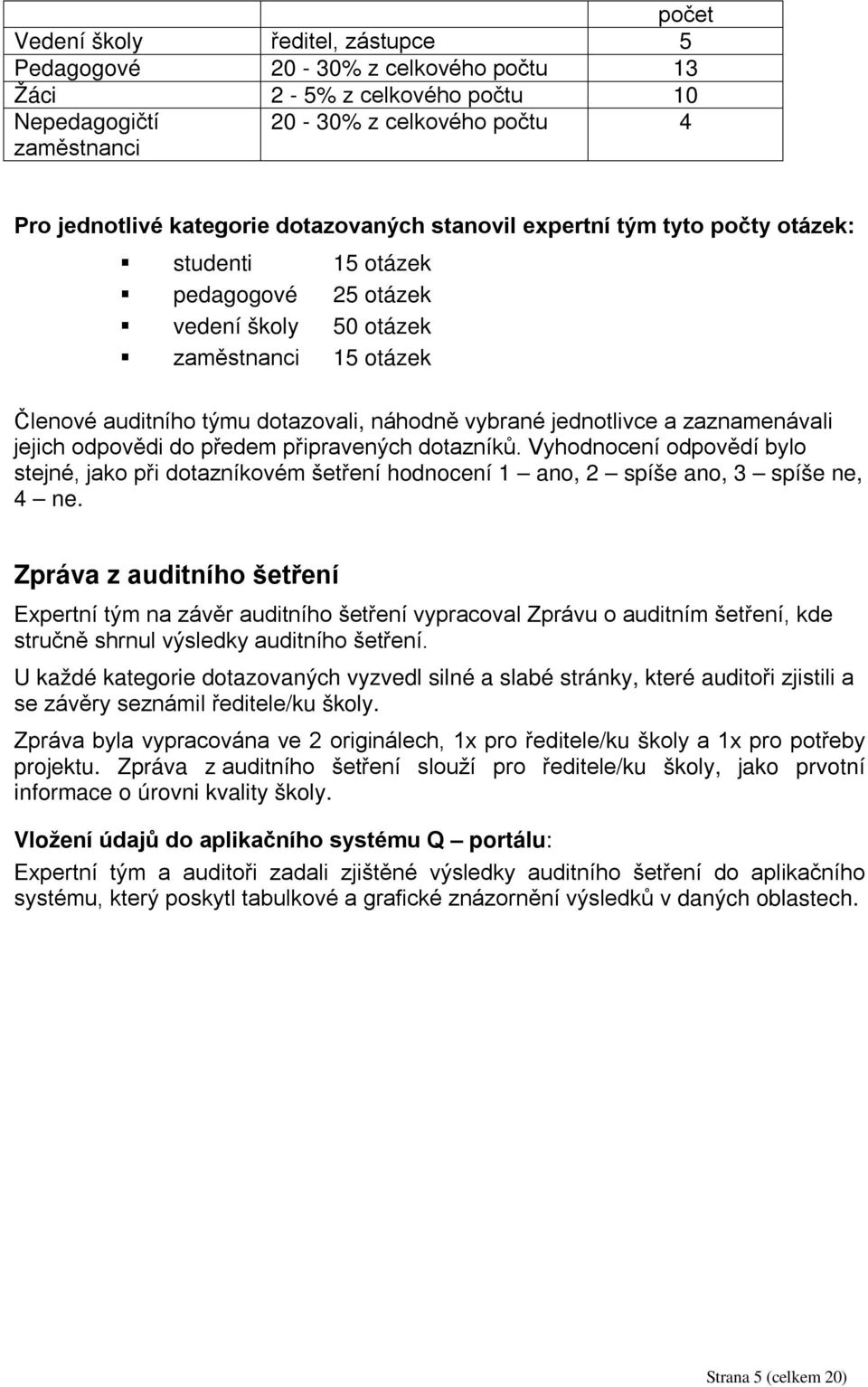 zaznamenávali jejich odpovědi do předem připravených dotazníků. Vyhodnocení odpovědí bylo stejné, jako při dotazníkovém šetření hodnocení 1 ano, 2 spíše ano, 3 spíše ne, 4 ne.