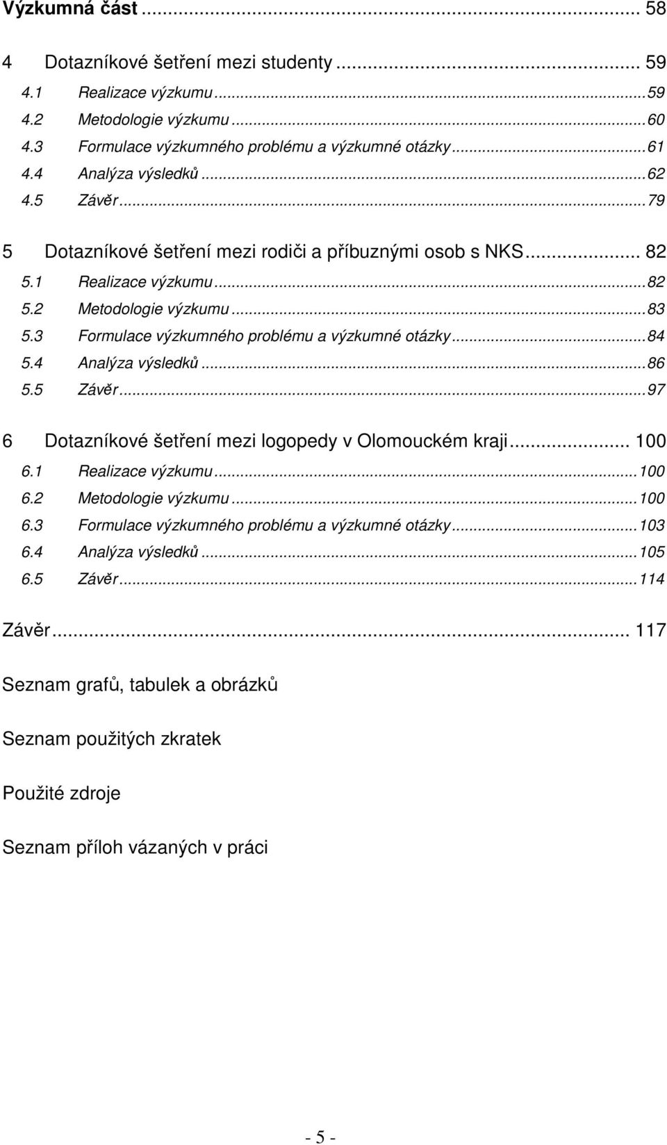 3 Formulace výzkumného problému a výzkumné otázky...84 5.4 Analýza výsledků...86 5.5 Závěr...97 6 Dotazníkové šetření mezi logopedy v Olomouckém kraji... 100 6.1 Realizace výzkumu...100 6.2 Metodologie výzkumu.