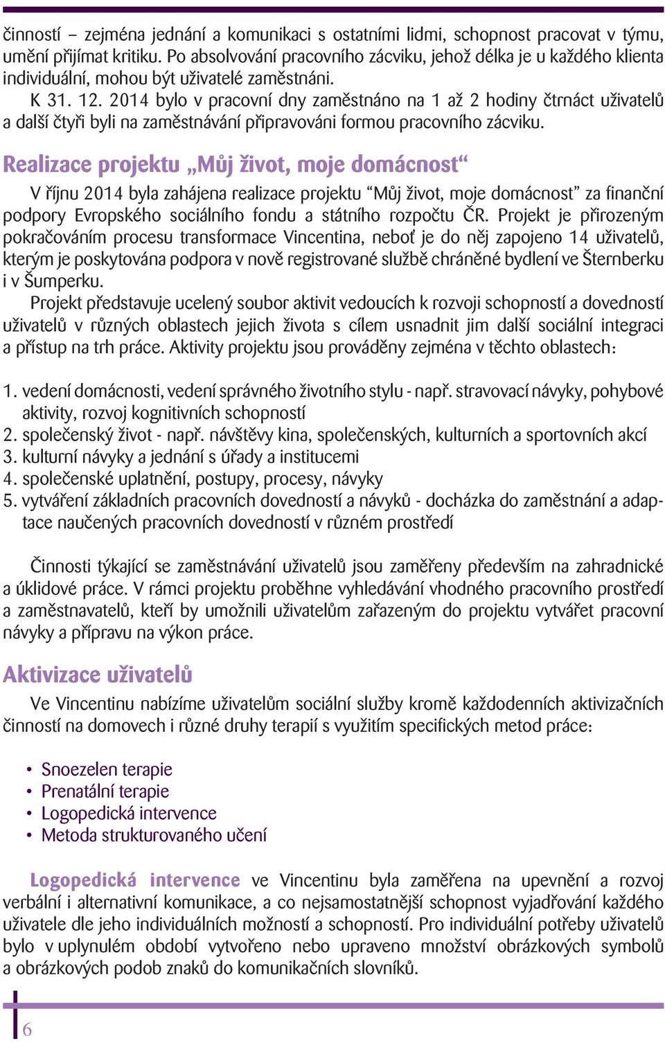 2014 bylo v pracovní dny zaměstnáno na 1 až 2 hodiny čtrnáct uživatelů a další čtyři byli na zaměstnávání připravováni formou pracovního zácviku.