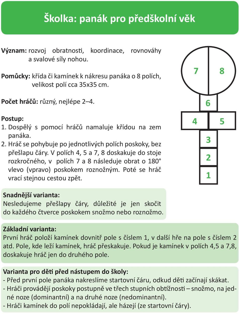 V polích 4, 5 a 7, 8 doskakuje do stoje rozkročného, v polích 7 a 8 následuje obrat o 180 vlevo (vpravo) poskokem roznožným. Poté se hráč vrací stejnou cestou zpět.