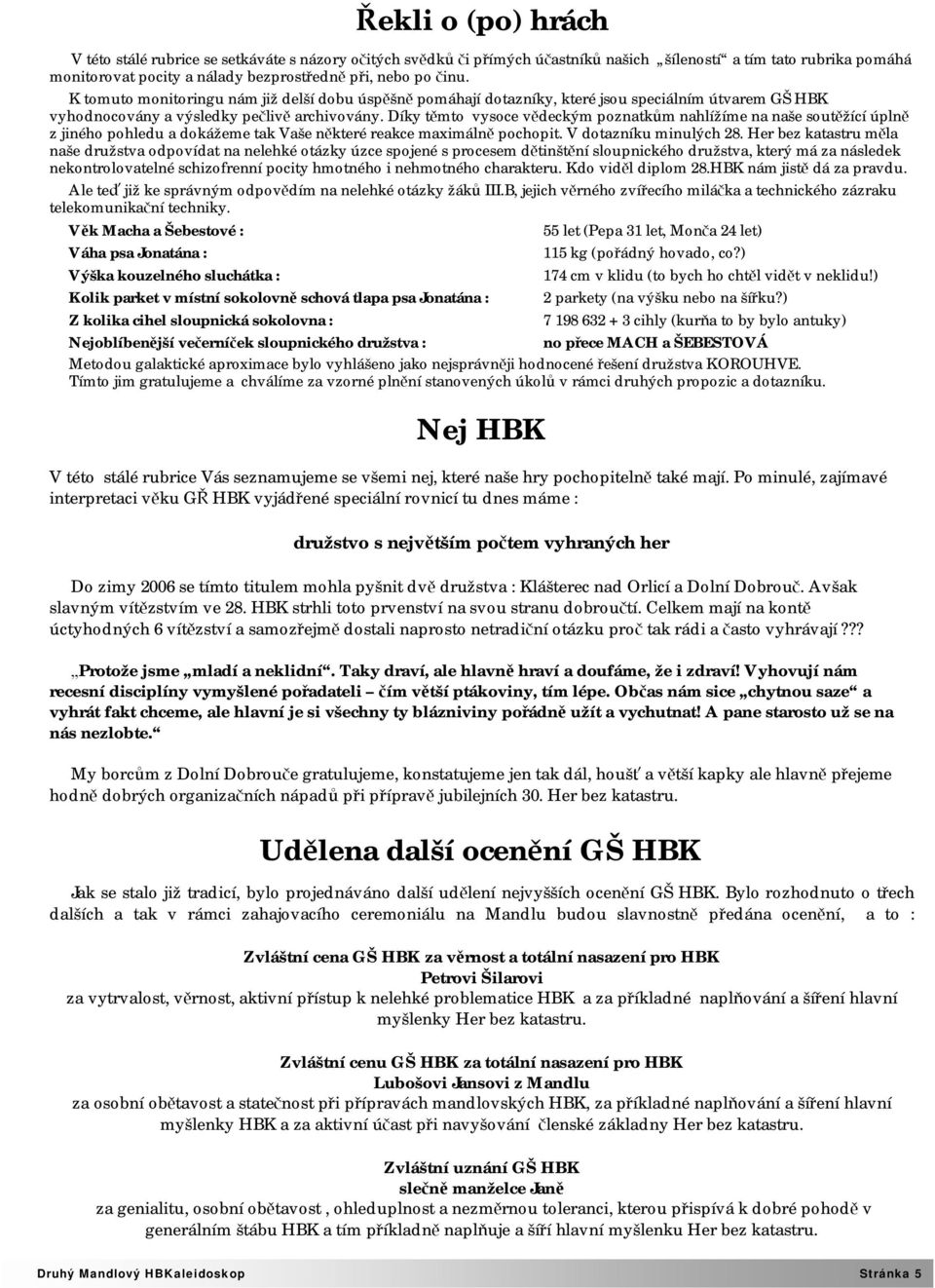 Díky těmto vysoce vědeckým poznatkům nahlížíme na naše soutěžící úplně z jiného pohledu a dokážeme tak Vaše některé reakce maximálně pochopit. V dotazníku minulých 28.