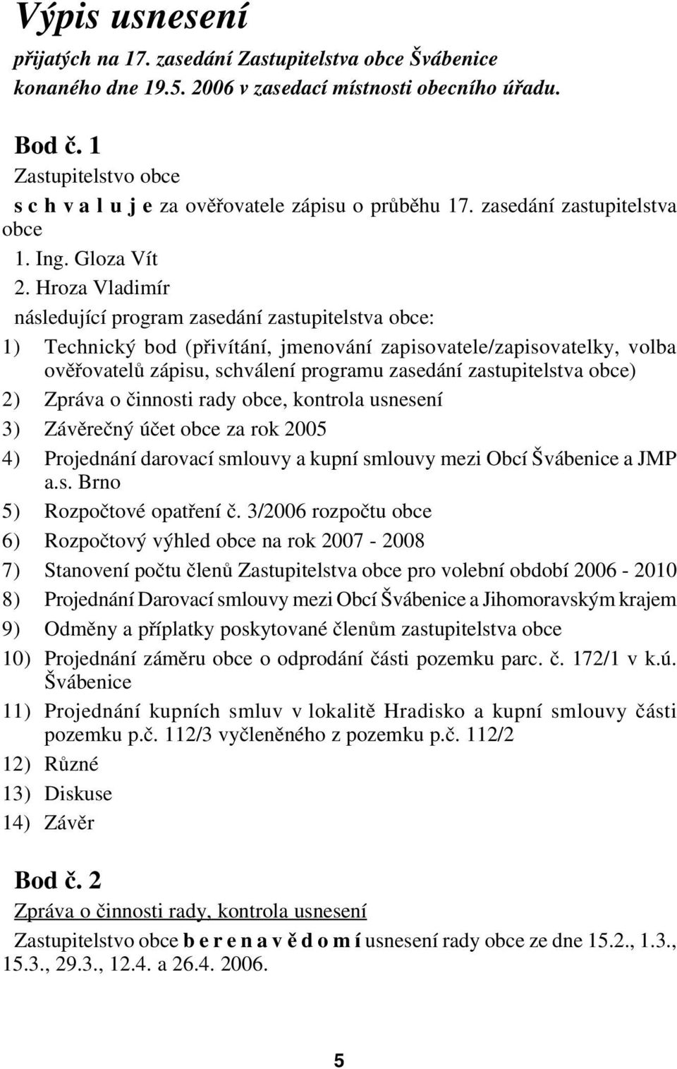 Hroza Vladimír následující program zasedání zastupitelstva obce: 1) Technický bod (přivítání, jmenování zapisovatele/zapisovatelky, volba ověřovatelů zápisu, schválení programu zasedání