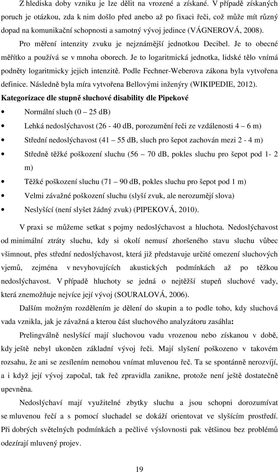 Pro měření intenzity zvuku je nejznámější jednotkou Decibel. Je to obecné měřítko a používá se v mnoha oborech. Je to logaritmická jednotka, lidské tělo vnímá podněty logaritmicky jejich intenzitě.