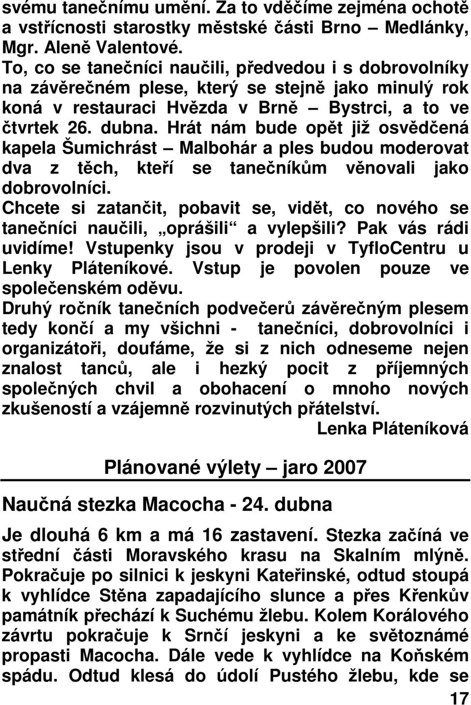 Hrát nám bude opět již osvědčená kapela Šumichrást Malbohár a ples budou moderovat dva z těch, kteří se tanečníkům věnovali jako dobrovolníci.