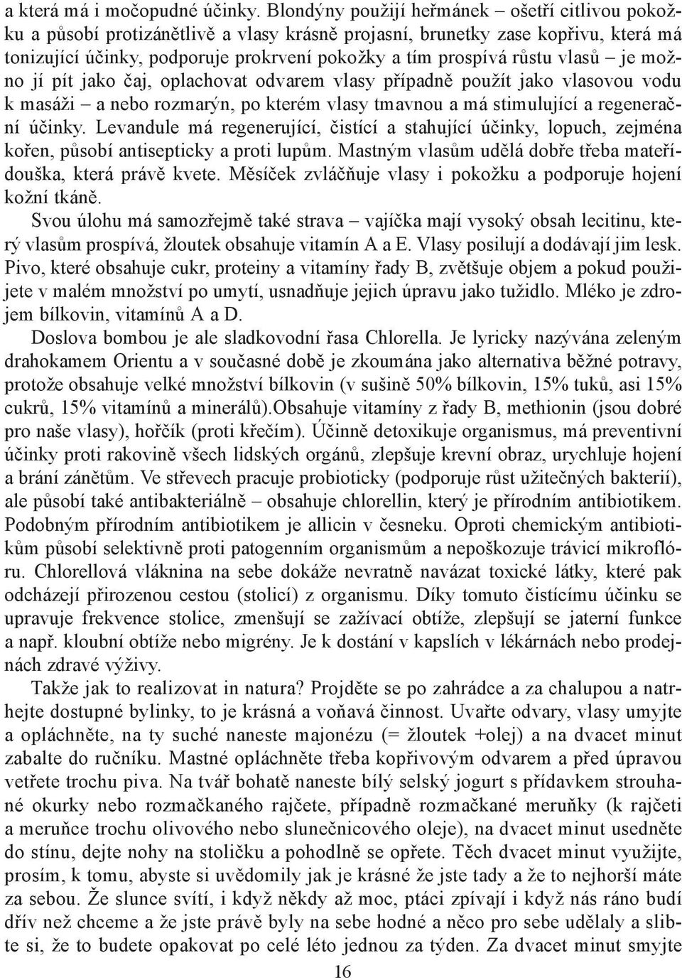 vlasů je možno jí pít jako čaj, oplachovat odvarem vlasy případně použít jako vlasovou vodu k masáži a nebo rozmarýn, po kterém vlasy tmavnou a má stimulující a regenerační účinky.