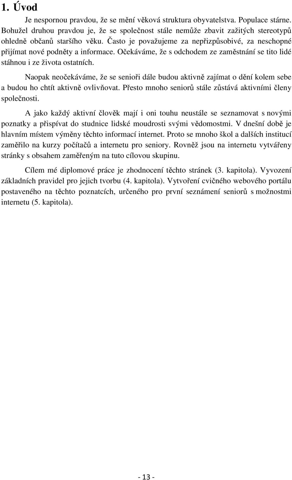 Očekáváme, že s odchodem ze zaměstnání se tito lidé stáhnou i ze života ostatních. Naopak neočekáváme, že se senioři dále budou aktivně zajímat o dění kolem sebe a budou ho chtít aktivně ovlivňovat.