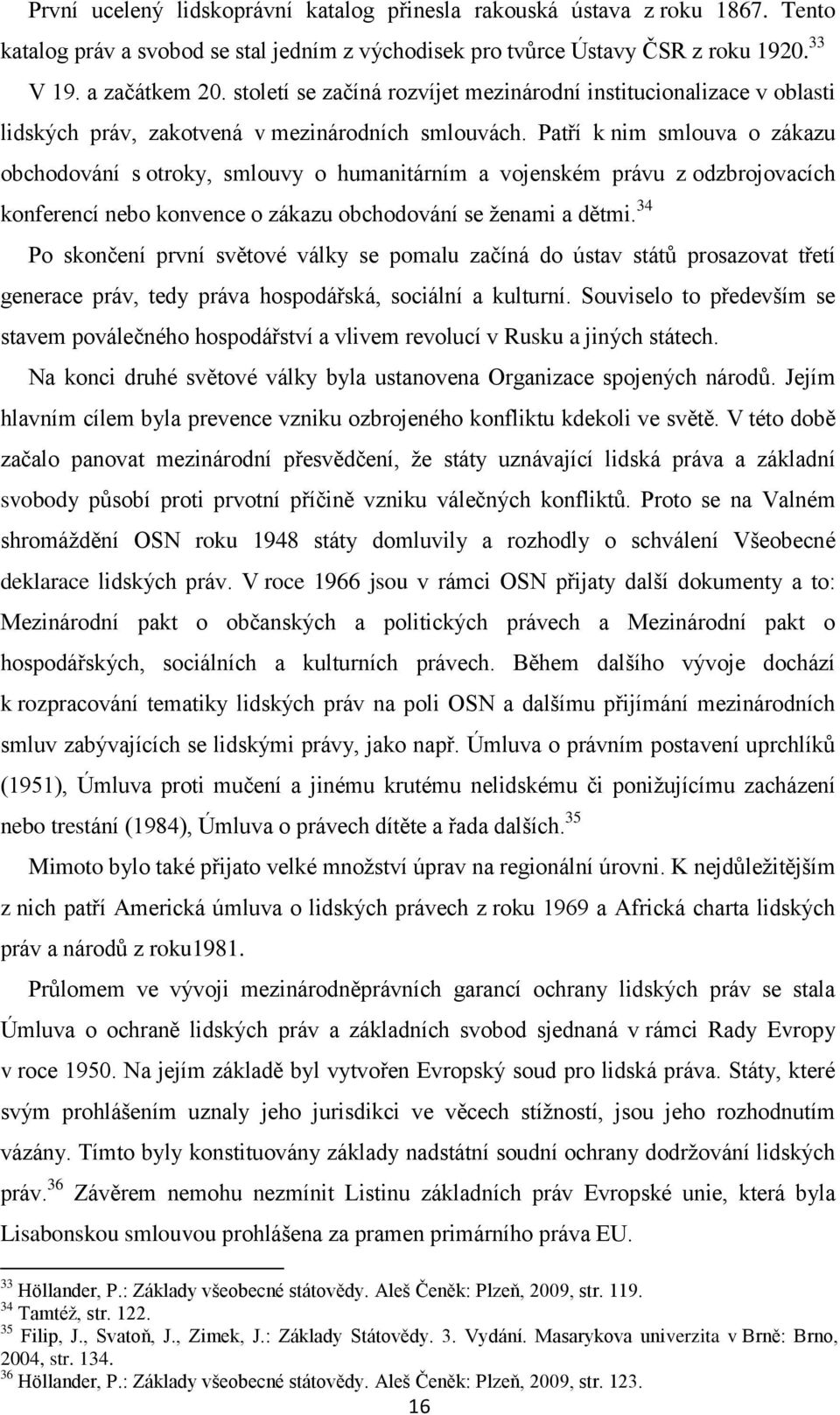 Patří k nim smlouva o zákazu obchodování s otroky, smlouvy o humanitárním a vojenském právu z odzbrojovacích konferencí nebo konvence o zákazu obchodování se ženami a dětmi.