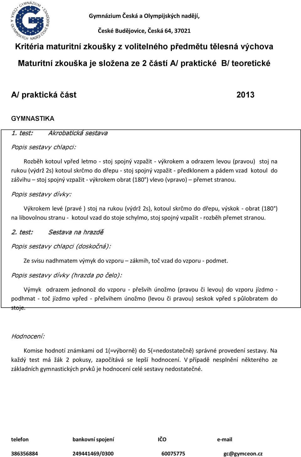 předklonem a pádem vzad kotoul do zášvihu stoj spojný vzpažit - výkrokem obrat (180 ) vlevo (vpravo) přemet stranou.