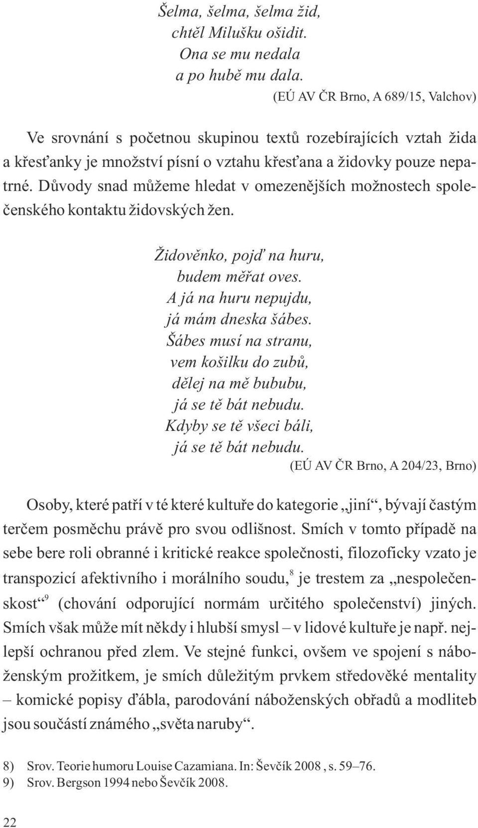 Důvody snad můžeme hledat v omezenějších možnostech společenského kontaktu židovských žen. Židověnko, pojď na huru, budem měřat oves. A já na huru nepujdu, já mám dneska šábes.