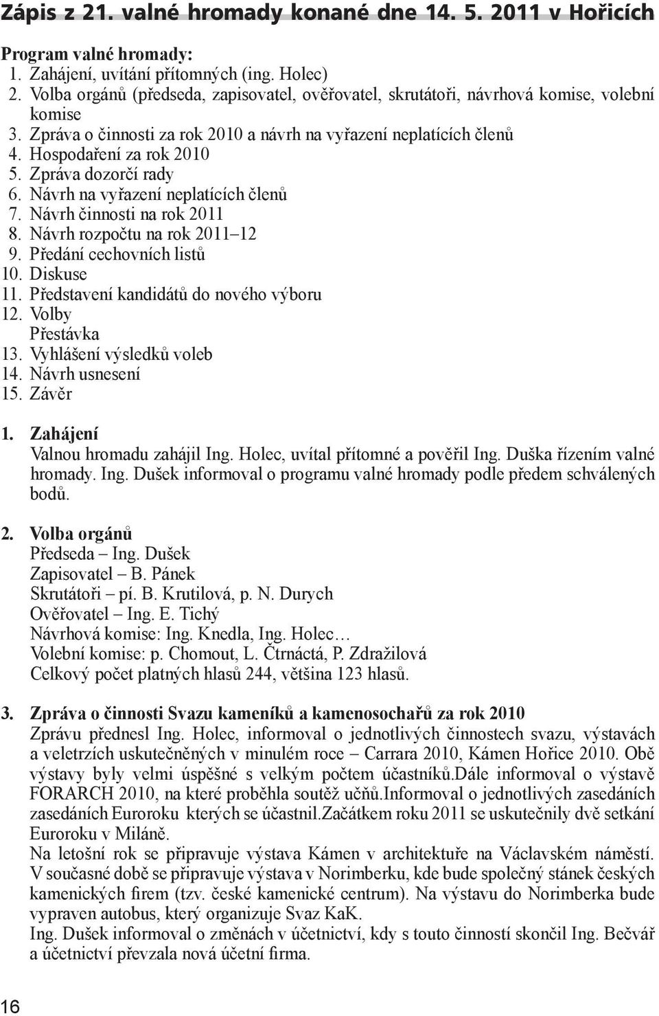 Zpráva dozorčí rady 6. Návrh na vyřazení neplatících členů 7. Návrh činnosti na rok 2011 8. Návrh rozpočtu na rok 2011 12 9. Předání cechovních listů 10. Diskuse 11.