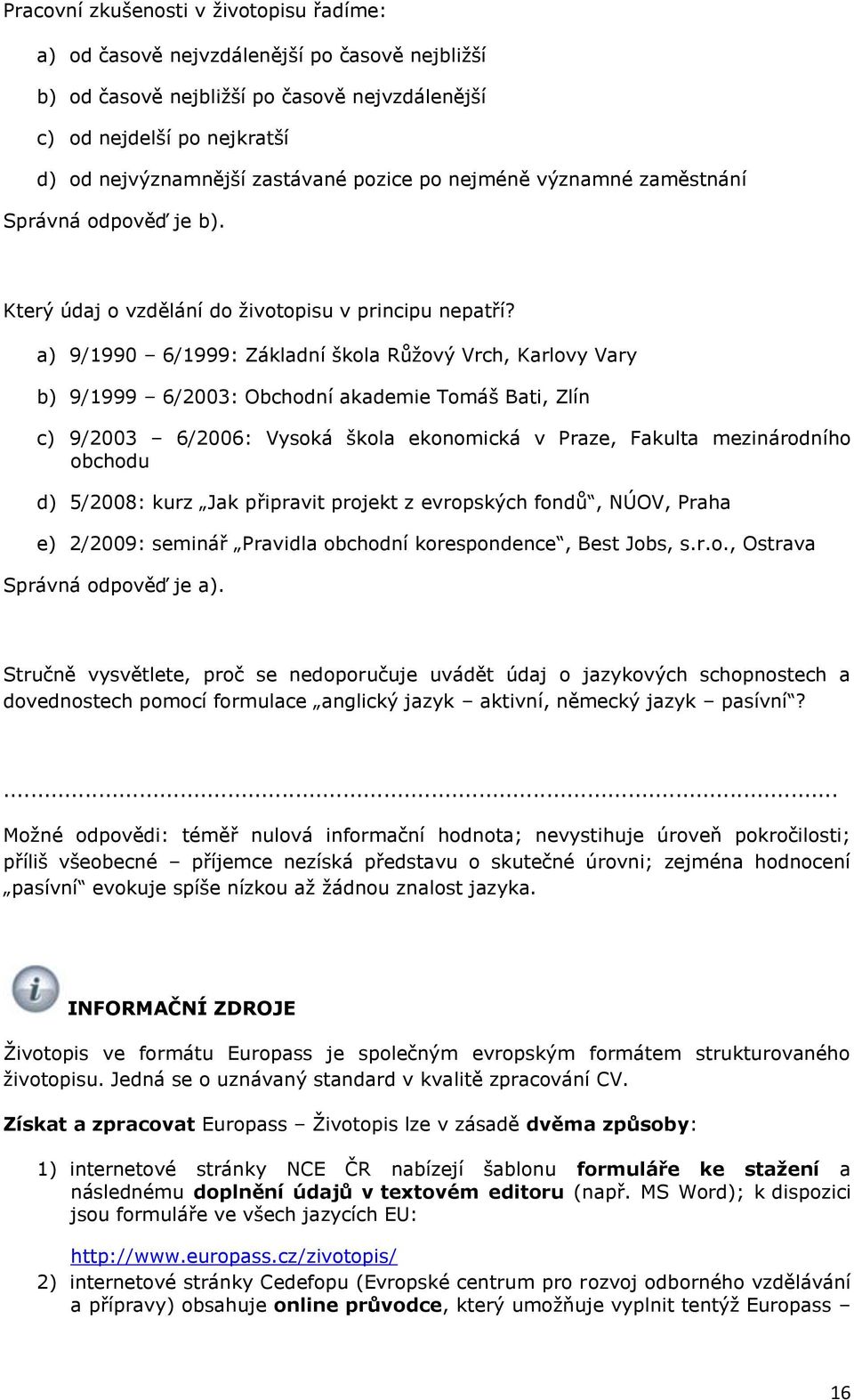 a) 9/1990 6/1999: Základní škla Růţvý Vrch, Karlvy Vary b) 9/1999 6/2003: Obchdní akademie Tmáš Bati, Zlín c) 9/2003 6/2006: Vyská škla eknmická v Praze, Fakulta mezinárdníh bchdu d) 5/2008: kurz Jak