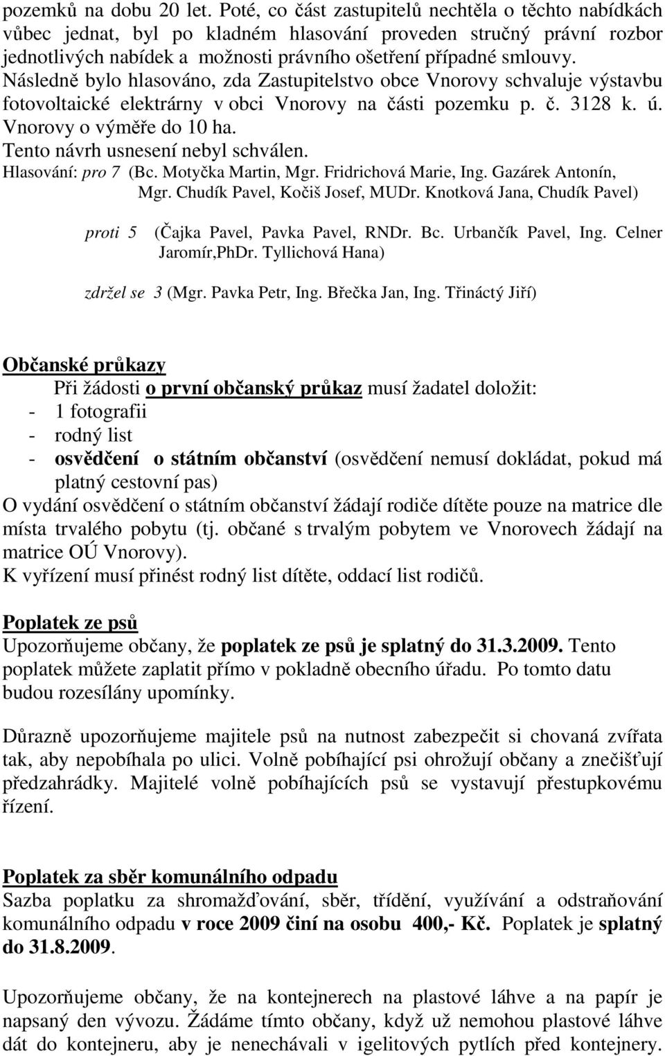 Následně bylo hlasováno, zda Zastupitelstvo obce Vnorovy schvaluje výstavbu fotovoltaické elektrárny v obci Vnorovy na části pozemku p. č. 3128 k. ú. Vnorovy o výměře do 10 ha.