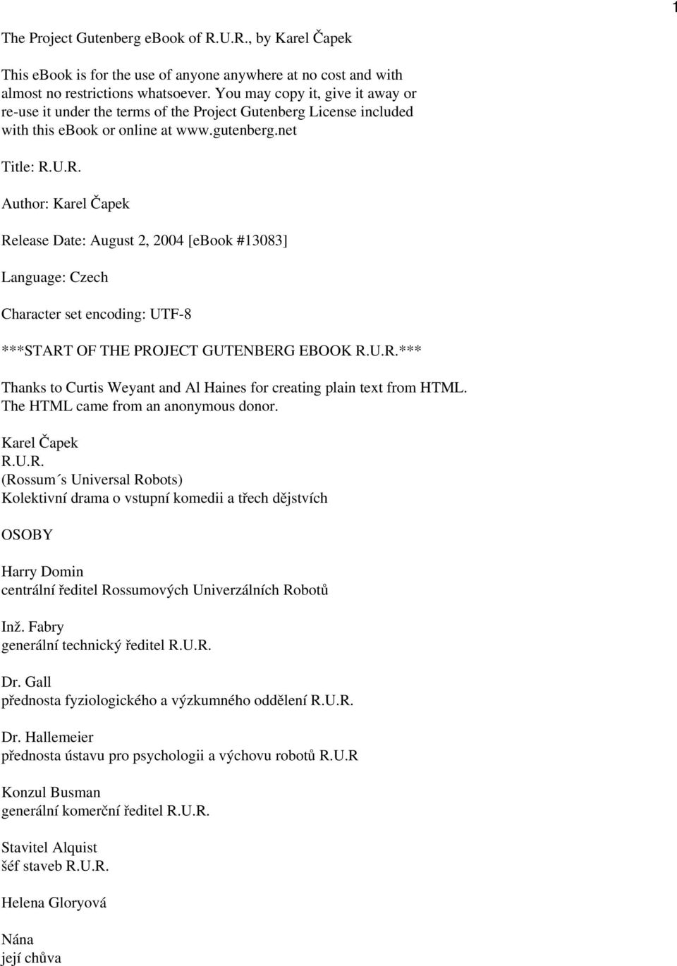 U.R. Author: Karel Čapek Release Date: August 2, 2004 [ebook #13083] Language: Czech Character set encoding: UTF-8 ***START OF THE PROJECT GUTENBERG EBOOK R.U.R.*** Thanks to Curtis Weyant and Al Haines for creating plain text from HTML.