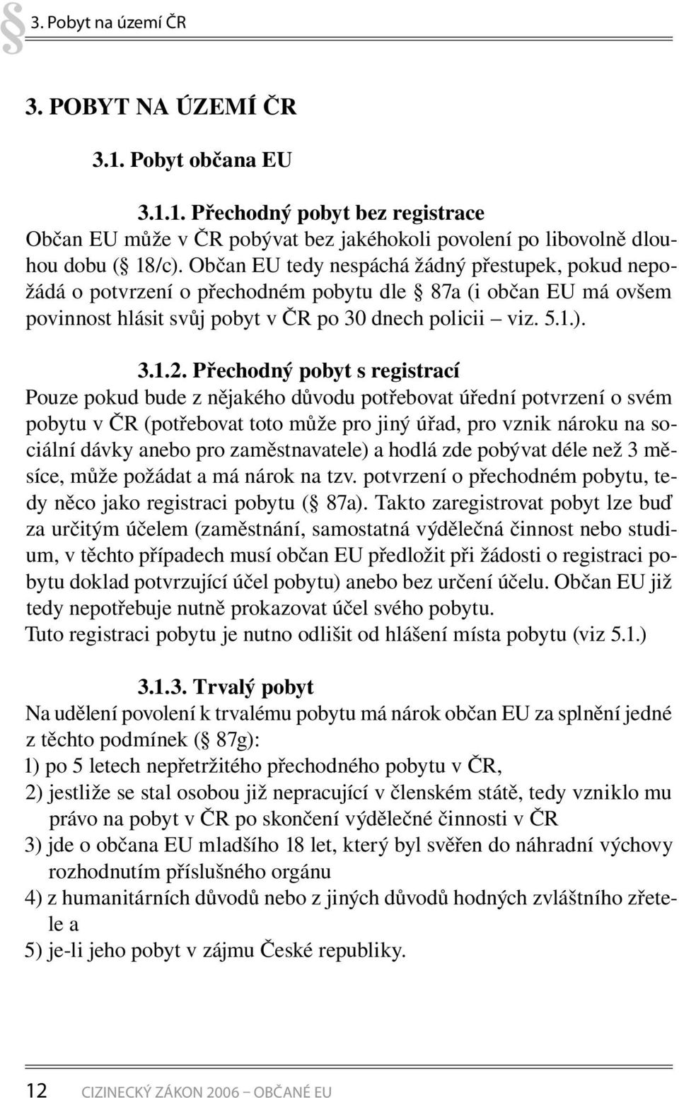 Přechodný pobyt s registrací Pouze pokud bude z nějakého důvodu potřebovat úřední potvrzení o svém pobytu v ČR (potřebovat toto může pro jiný úřad, pro vznik nároku na sociální dávky anebo pro