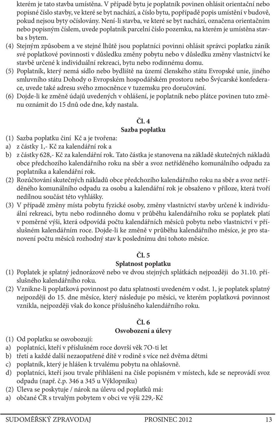 Není-li stavba, ve které se byt nachází, označena orientačním nebo popisným číslem, uvede poplatník parcelní číslo pozemku, na kterém je umístěna stavba s bytem.